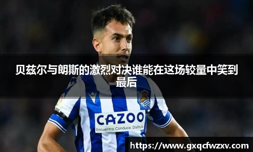 贝兹尔与朗斯的激烈对决谁能在这场较量中笑到最后