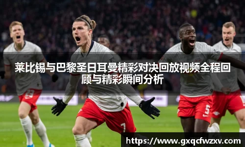 莱比锡与巴黎圣日耳曼精彩对决回放视频全程回顾与精彩瞬间分析